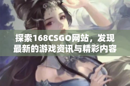 探索168CSGO网站，发现最新的游戏资讯与精彩内容尽在其中