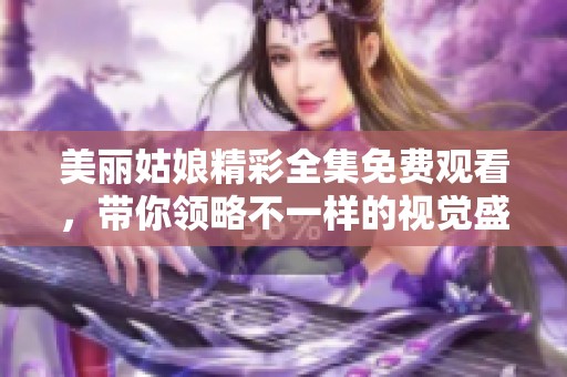 美丽姑娘精彩全集免费观看，带你领略不一样的视觉盛宴