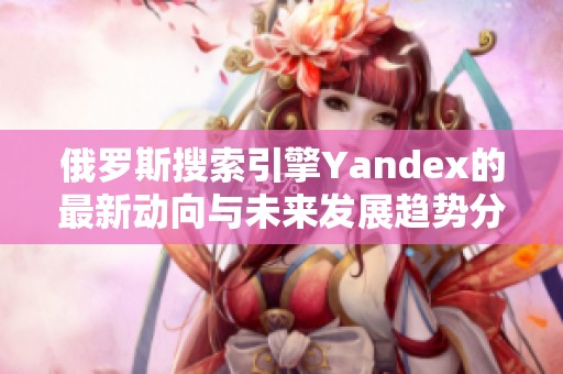 俄罗斯搜索引擎Yandex的最新动向与未来发展趋势分析