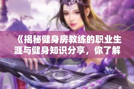 《揭秘健身房教练的职业生涯与健身知识分享，你了解多少？》