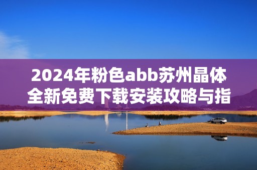 2024年粉色abb苏州晶体全新免费下载安装攻略与指南分享