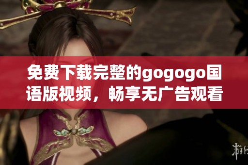 免费下载完整的gogogo国语版视频，畅享无广告观看乐趣