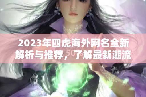 2023年四虎海外网名全新解析与推荐，了解最新潮流动向