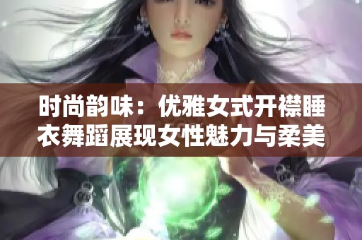 时尚韵味：优雅女式开襟睡衣舞蹈展现女性魅力与柔美气质