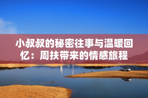 小叔叔的秘密往事与温暖回忆：周扶带来的情感旅程