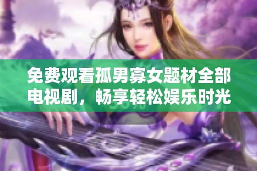 免费观看孤男寡女题材全部电视剧，畅享轻松娱乐时光的完美选择