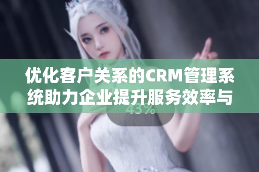 优化客户关系的CRM管理系统助力企业提升服务效率与客户满意度