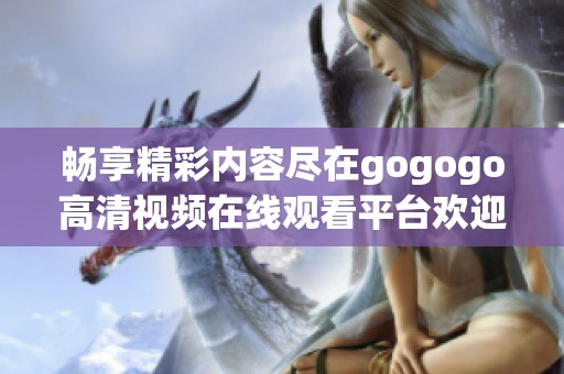 畅享精彩内容尽在gogogo高清视频在线观看平台欢迎你来观看