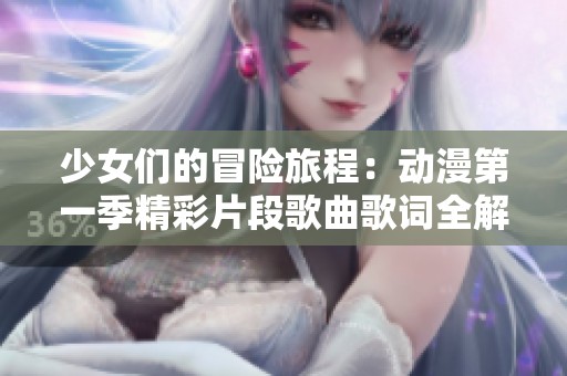 少女们的冒险旅程：动漫第一季精彩片段歌曲歌词全解读