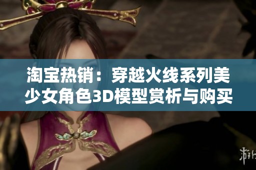 淘宝热销：穿越火线系列美少女角色3D模型赏析与购买指南