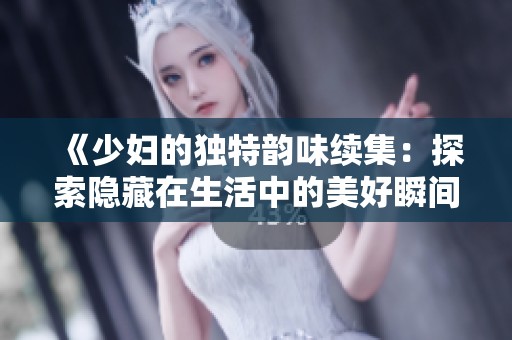 《少妇的独特韵味续集：探索隐藏在生活中的美好瞬间》