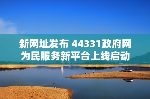 新网址发布 44331政府网为民服务新平台上线启动