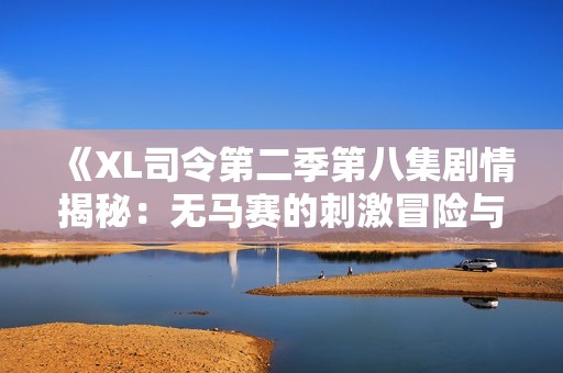 《XL司令第二季第八集剧情揭秘：无马赛的刺激冒险与挑战》