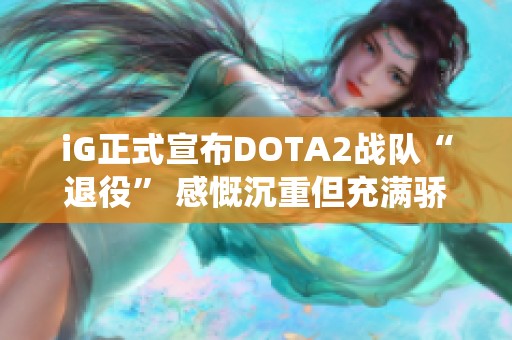 iG正式宣布DOTA2战队“退役” 感慨沉重但充满骄傲与回忆