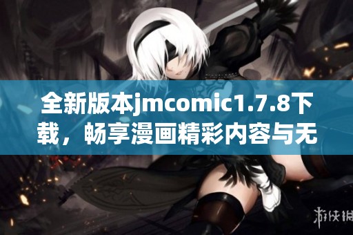 全新版本jmcomic1.7.8下载，畅享漫画精彩内容与无广告阅读体验