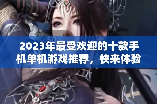 2023年最受欢迎的十款手机单机游戏推荐，快来体验吧