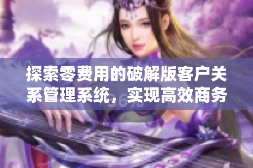 探索零费用的破解版客户关系管理系统，实现高效商务管理新体验