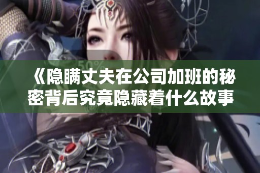 《隐瞒丈夫在公司加班的秘密背后究竟隐藏着什么故事》