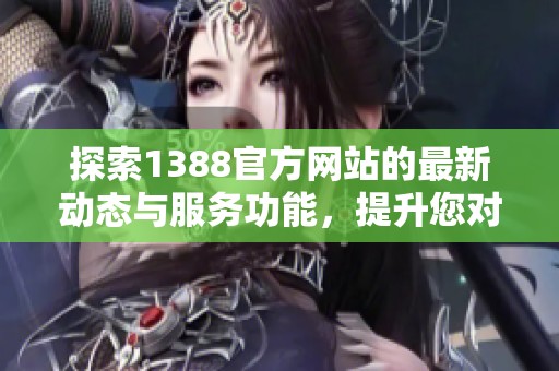 探索1388官方网站的最新动态与服务功能，提升您对政府信息的获取效率