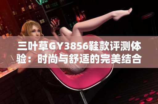 三叶草GY3856鞋款评测体验：时尚与舒适的完美结合