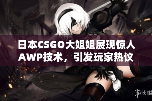 日本CSGO大姐姐展现惊人AWP技术，引发玩家热议和关注