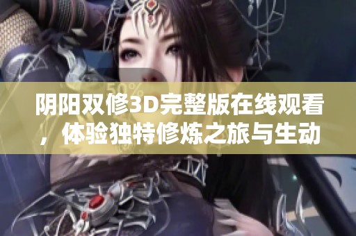 阴阳双修3D完整版在线观看，体验独特修炼之旅与生动故事情节