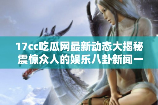 17cc吃瓜网最新动态大揭秘 震惊众人的娱乐八卦新闻一网打尽