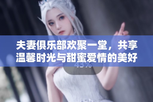 夫妻俱乐部欢聚一堂，共享温馨时光与甜蜜爱情的美好瞬间