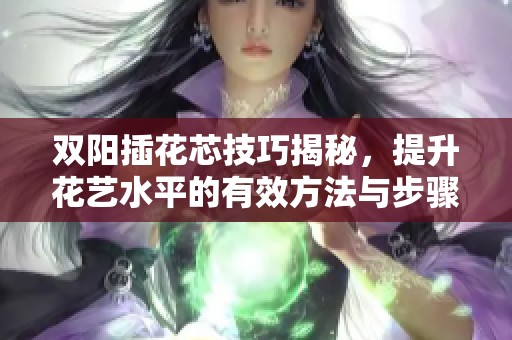 双阳插花芯技巧揭秘，提升花艺水平的有效方法与步骤分享