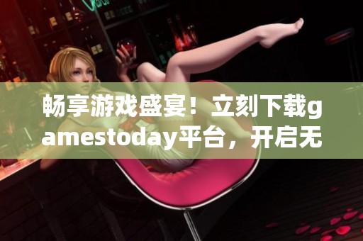 畅享游戏盛宴！立刻下载gamestoday平台，开启无限乐趣之旅