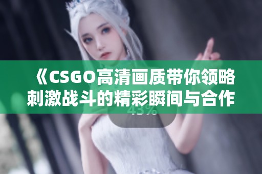 《CSGO高清画质带你领略刺激战斗的精彩瞬间与合作乐趣》