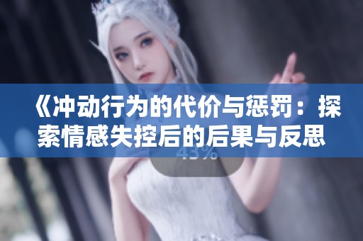 《冲动行为的代价与惩罚：探索情感失控后的后果与反思》