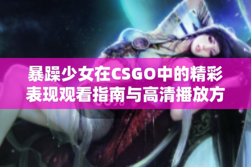 暴躁少女在CSGO中的精彩表现观看指南与高清播放方法详解