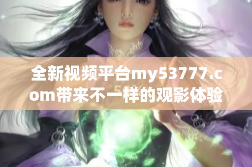 全新视频平台my53777.com带来不一样的观影体验与互动乐趣