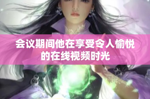 会议期间他在享受令人愉悦的在线视频时光