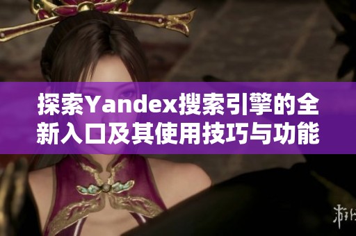 探索Yandex搜索引擎的全新入口及其使用技巧与功能解析