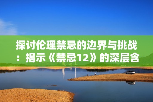 探讨伦理禁忌的边界与挑战：揭示《禁忌12》的深层含义与影响