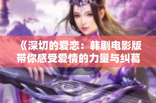 《深切的爱恋：韩剧电影版带你感受爱情的力量与纠葛》