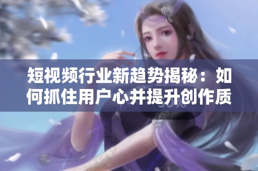 短视频行业新趋势揭秘：如何抓住用户心并提升创作质量