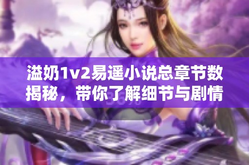 溢奶1v2易遥小说总章节数揭秘，带你了解细节与剧情发展