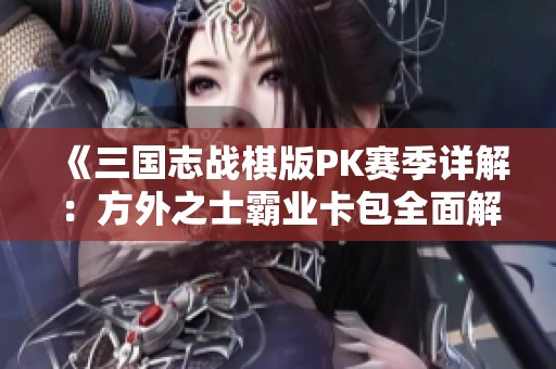 《三国志战棋版PK赛季详解：方外之士霸业卡包全面解析》