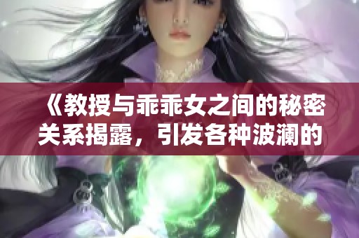 《教授与乖乖女之间的秘密关系揭露，引发各种波澜的阮阮视频》