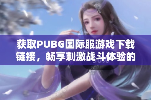 获取PUBG国际服游戏下载链接，畅享刺激战斗体验的最佳途径详解