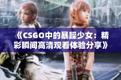 《CSGO中的暴躁少女：精彩瞬间高清观看体验分享》