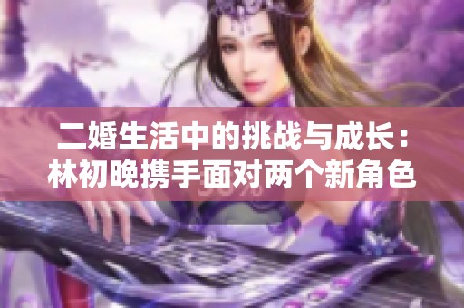 二婚生活中的挑战与成长：林初晚携手面对两个新角色的故事