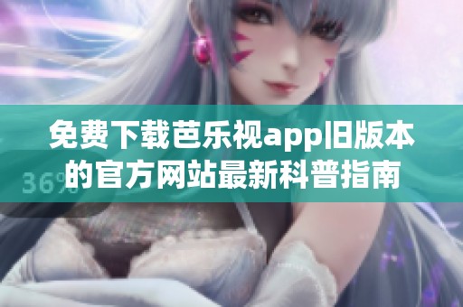 免费下载芭乐视app旧版本的官方网站最新科普指南