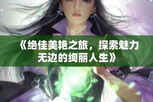 《绝佳美艳之旅，探索魅力无边的绚丽人生》