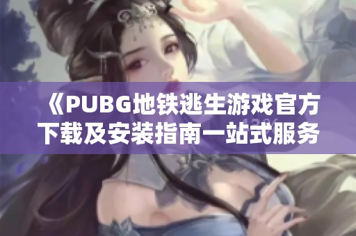 《PUBG地铁逃生游戏官方下载及安装指南一站式服务》