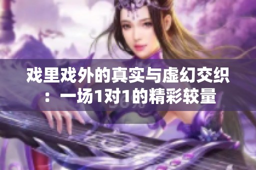 戏里戏外的真实与虚幻交织：一场1对1的精彩较量