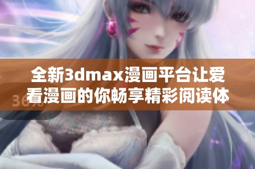 全新3dmax漫画平台让爱看漫画的你畅享精彩阅读体验